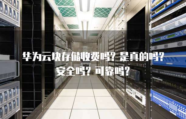 华为云块存储收费吗?是真的吗?安全吗?可靠吗?