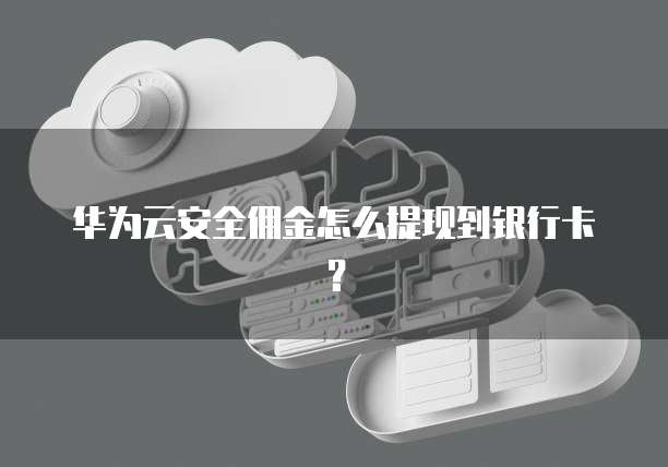 华为云安全佣金怎么提现到银行卡?