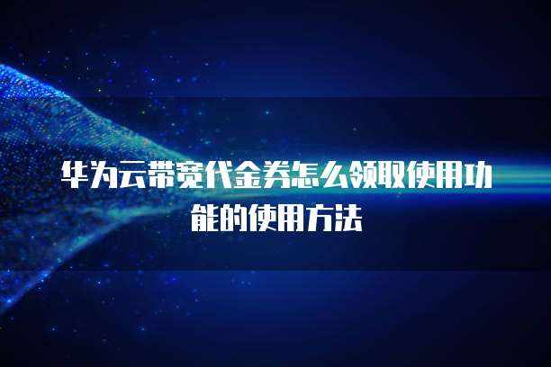 华为云带宽代金券怎么领取使用功能的使用方法