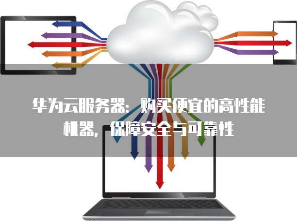 华为云服务器:购买便宜的高性能机器,保障安全与可靠性