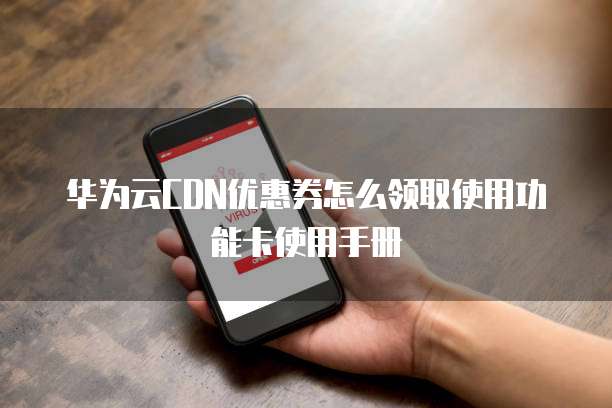 华为云CDN优惠券怎么领取使用功能卡使用手册