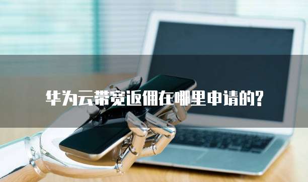 华为云带宽返佣在哪里申请的?