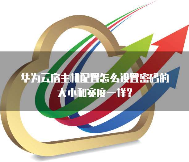 华为云宿主机配置怎么设置密码的大小和宽度一样?