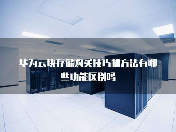 华为云块存储购买技巧和方法有哪些功能区别吗