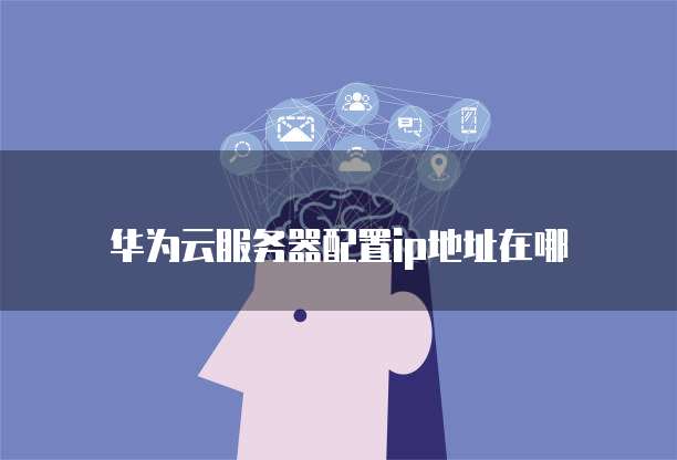 华为云服务器配置ip地址在哪