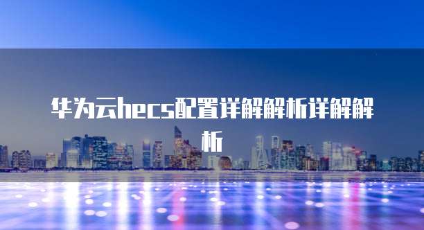 华为云hecs配置详解解析详解解析