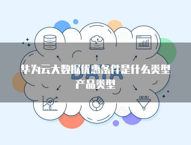 华为云大数据优惠条件是什么类型产品类型
