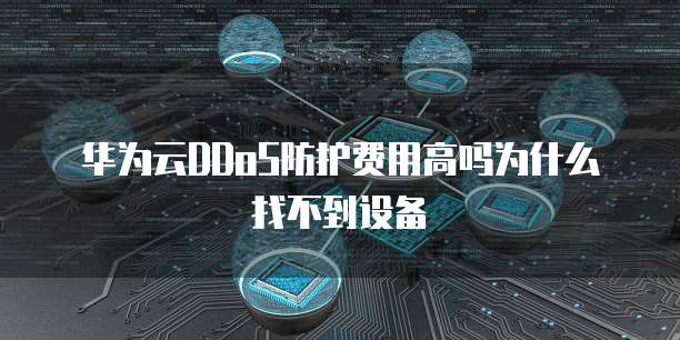华为云DDoS防护费用高吗为什么找不到设备