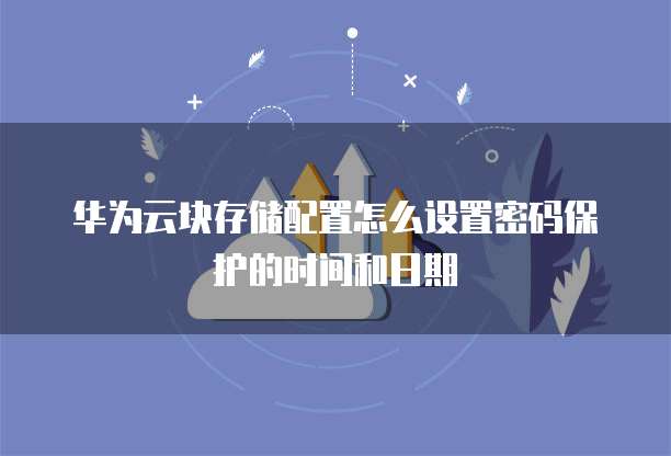 华为云块存储配置怎么设置密码保护的时间和日期