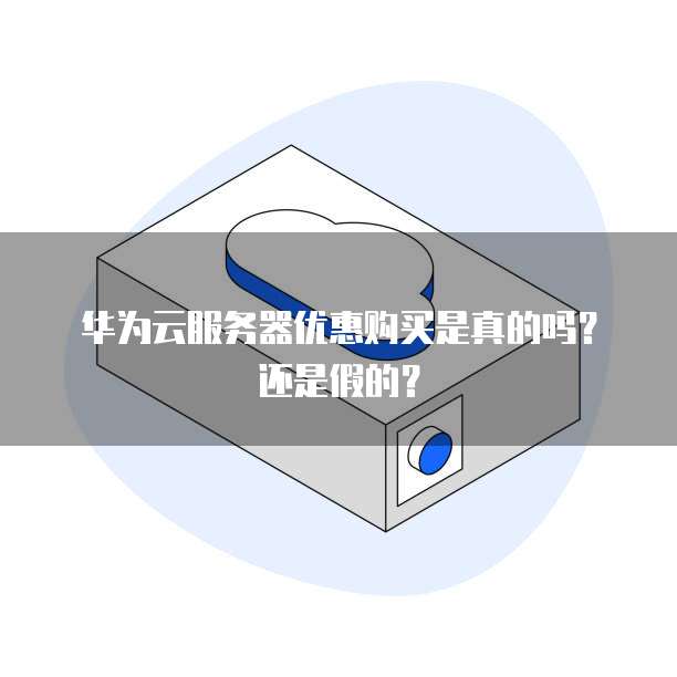 华为云服务器优惠购买是真的吗?还是假的?