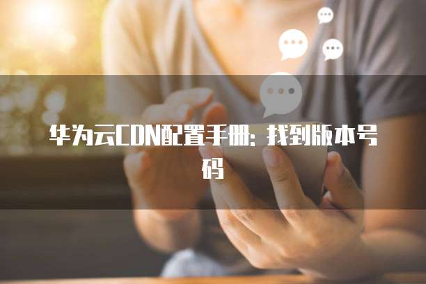 华为云CDN配置手册: 找到版本号码