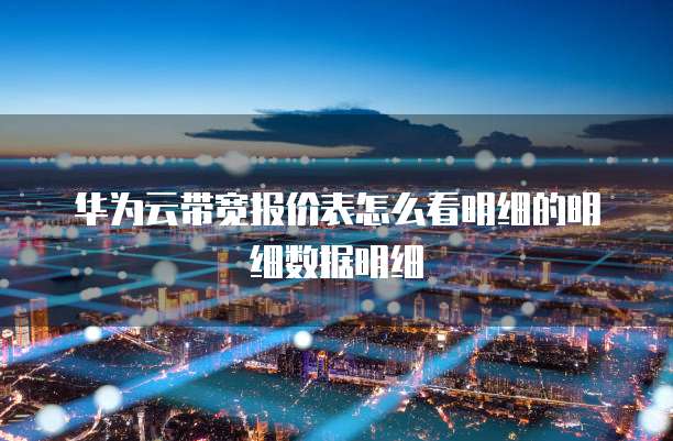 华为云带宽报价表怎么看明细的明细数据明细