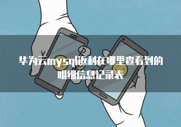 华为云mysql返利在哪里查看到的明细信息记录表