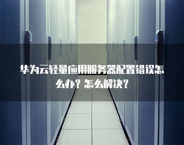 华为云轻量应用服务器配置错误怎么办？怎么解决？