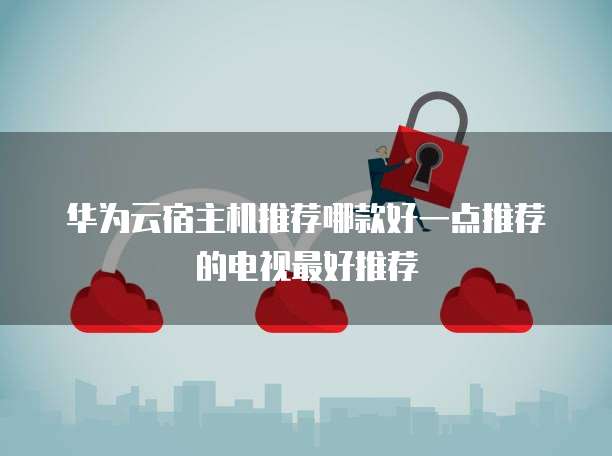 华为云宿主机推荐哪款好一点推荐的电视最好推荐