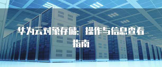 华为云对象存储:操作与信息查看指南