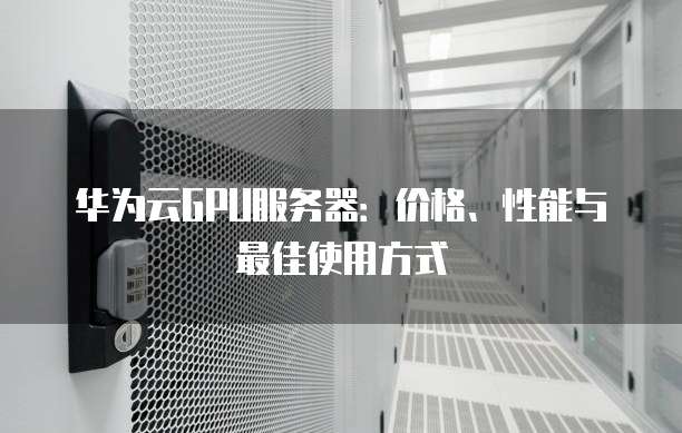 华为云GPU服务器:价格、性能与最佳使用方式