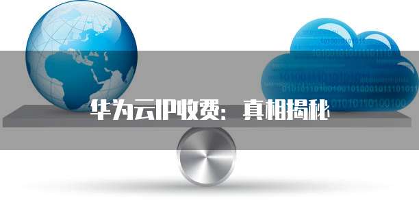 华为云IP收费:真相揭秘