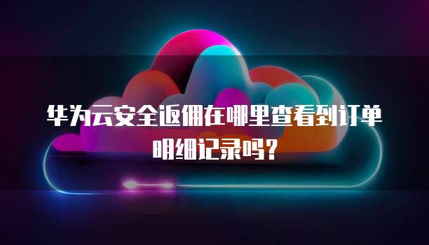 华为云安全返佣在哪里查看到订单明细记录吗？