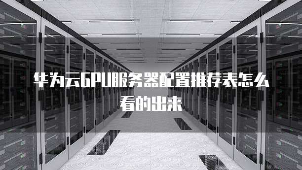 华为云GPU服务器配置推荐表怎么看的出来