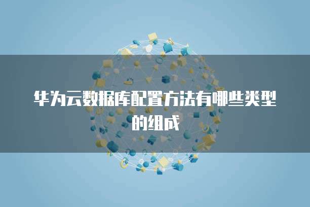 华为云数据库配置方法有哪些类型的组成