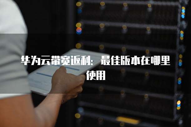 华为云带宽返利:最佳版本在哪里使用