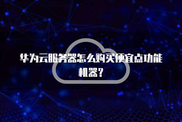 华为云服务器怎么购买便宜点功能机器?