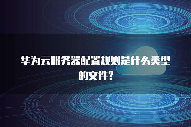 华为云服务器配置规则是什么类型的文件?