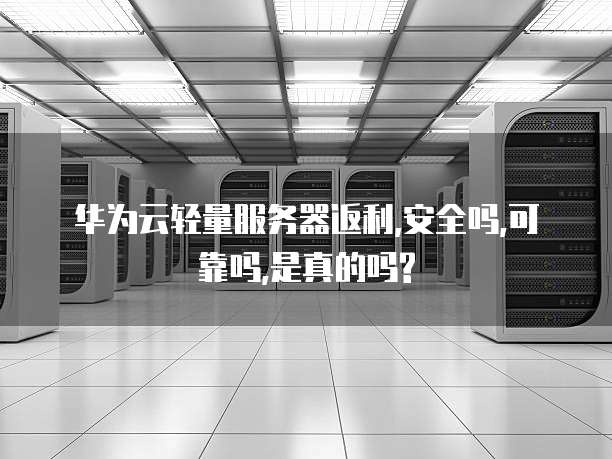 华为云轻量服务器返利,安全吗,可靠吗,是真的吗?