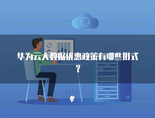 华为云大数据优惠政策有哪些形式?