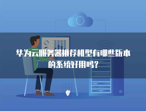 华为云服务器推荐机型有哪些版本的系统好用吗?