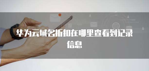 华为云域名折扣在哪里查看到记录信息