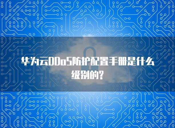华为云DDoS防护配置手册是什么级别的?