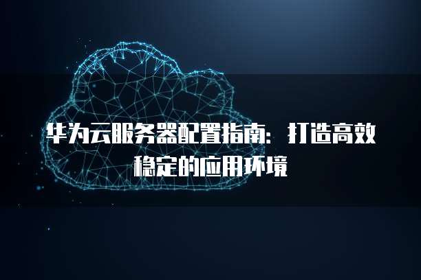 华为云服务器配置指南:打造高效稳定的应用环境