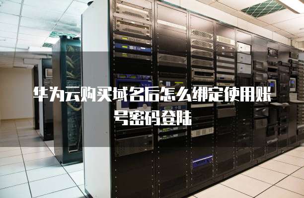 华为云购买域名后怎么绑定使用账号密码登陆