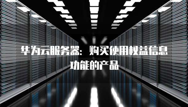 华为云服务器:购买使用权益信息功能的产品