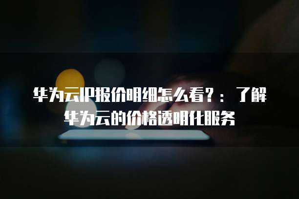 华为云IP报价明细怎么看?:了解华为云的价格透明化服务