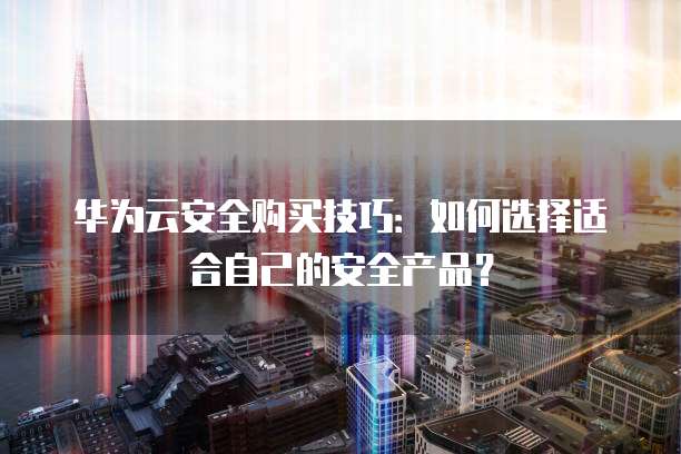 华为云安全购买技巧:如何选择适合自己的安全产品?