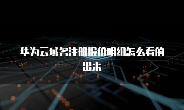 华为云域名注册报价明细怎么看的出来