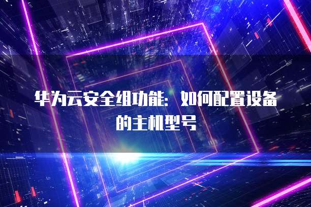 华为云安全组功能:如何配置设备的主机型号