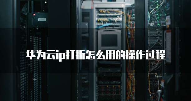 华为云ip打折怎么用的操作过程