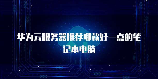 华为云服务器推荐哪款好一点的笔记本电脑