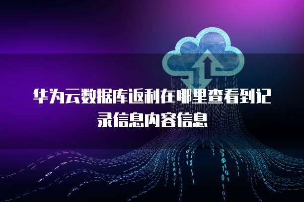 华为云数据库返利在哪里查看到记录信息内容信息