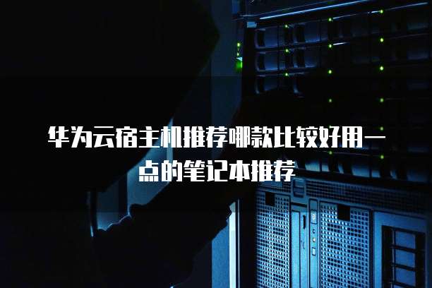 华为云宿主机推荐哪款比较好用一点的笔记本推荐