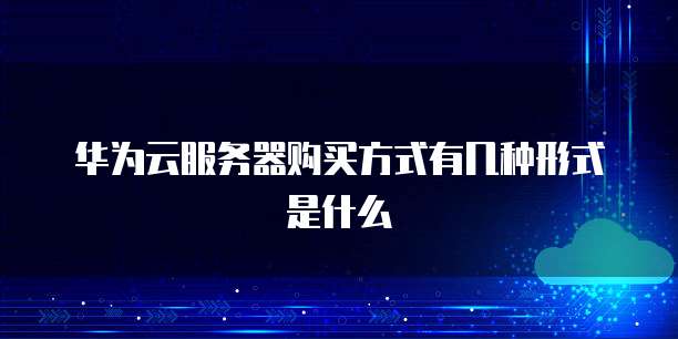 华为云服务器购买方式有几种形式是什么
