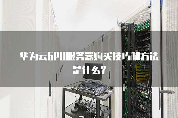 华为云GPU服务器购买技巧和方法是什么？
