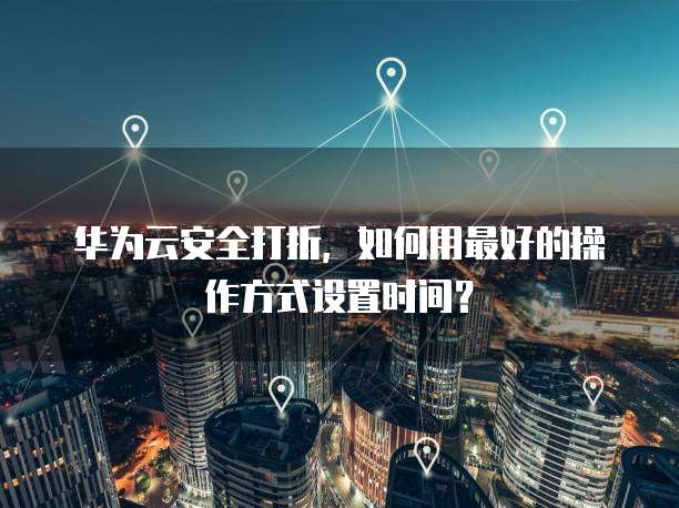 华为云安全打折,如何用最好的操作方式设置时间?