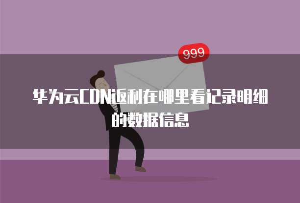 华为云CDN返利在哪里看记录明细的数据信息