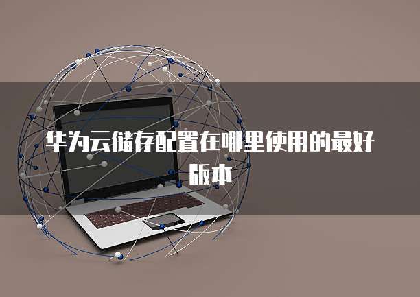 华为云储存配置在哪里使用的最好版本