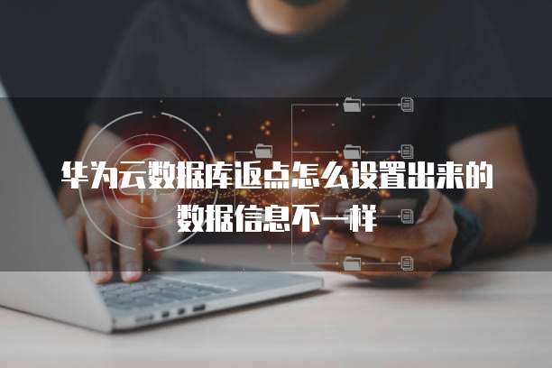 华为云数据库返点怎么设置出来的数据信息不一样
